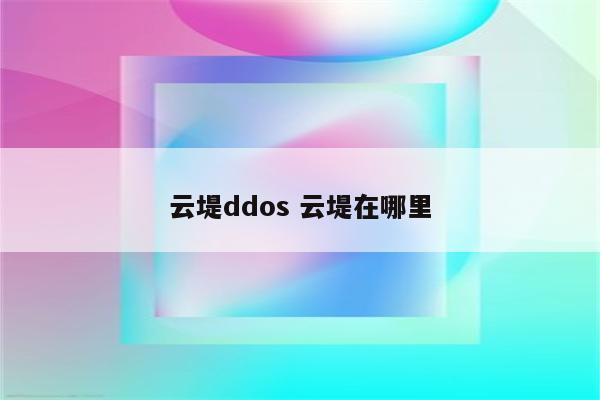 云堤ddos 云堤在哪里