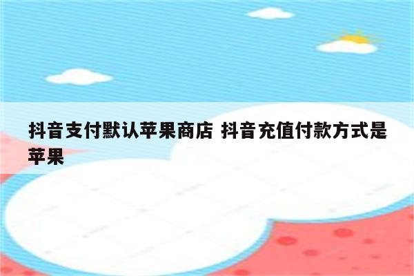 抖音支付默认苹果商店 抖音充值付款方式是苹果