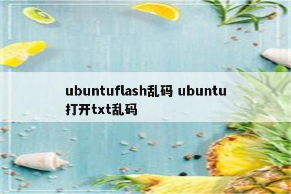 ubuntuflash乱码 ubuntu打开txt乱码