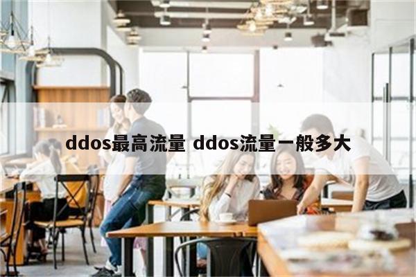 ddos最高流量 ddos流量一般多大