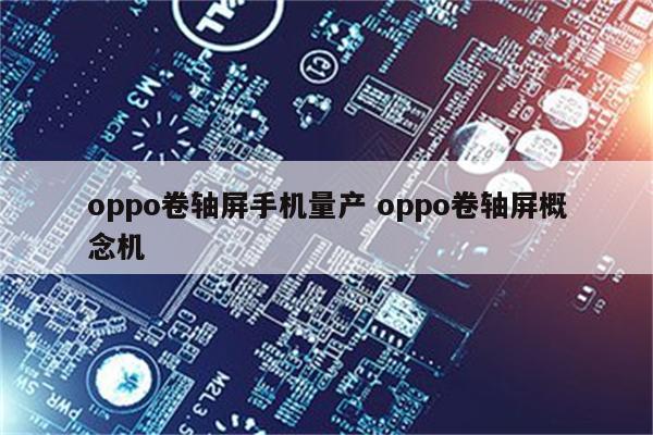 oppo卷轴屏手机量产 oppo卷轴屏概念机
