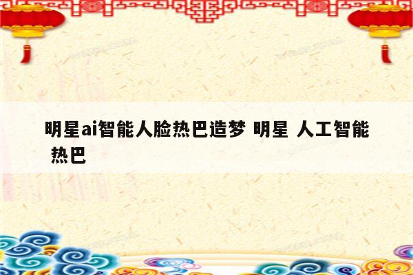 明星ai智能人脸热巴造梦 明星 人工智能 热巴
