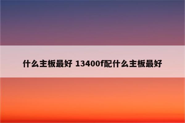 什么主板最好 13400f配什么主板最好