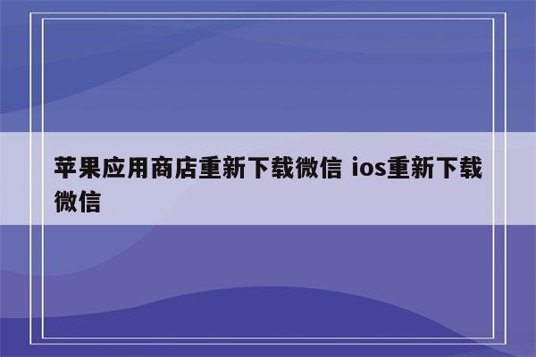 苹果应用商店重新下载微信 ios重新下载微信