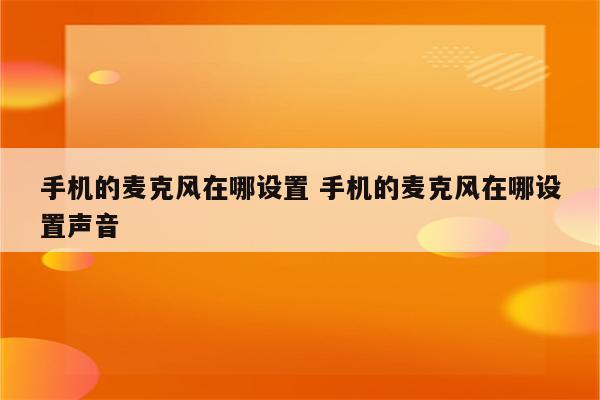 手机的麦克风在哪设置 手机的麦克风在哪设置声音