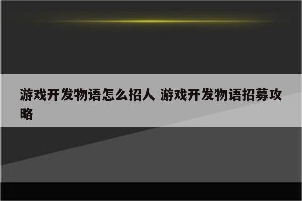 游戏开发物语怎么招人 游戏开发物语招募攻略