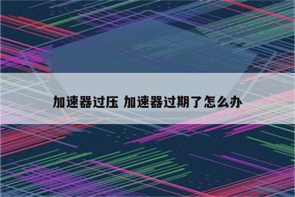 加速器过压 加速器过期了怎么办