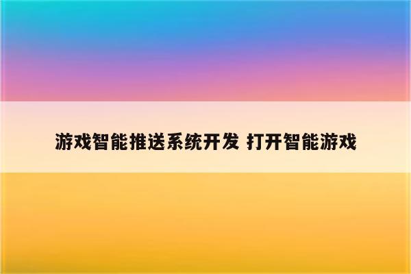 游戏智能推送系统开发 打开智能游戏