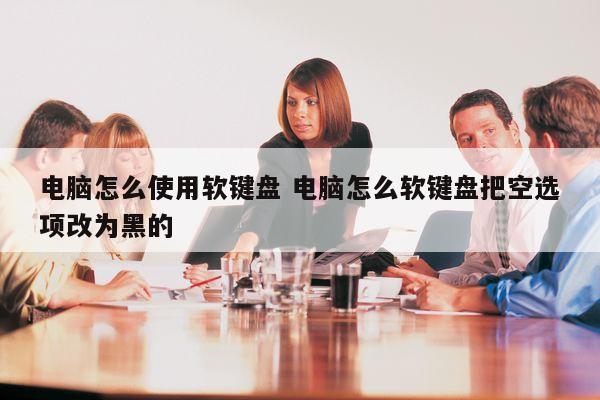 电脑怎么使用软键盘 电脑怎么软键盘把空选项改为黑的