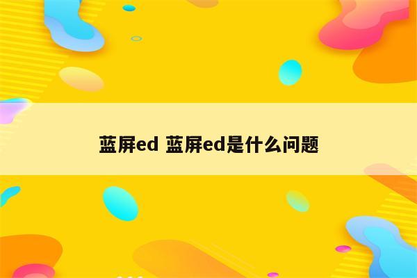 蓝屏ed 蓝屏ed是什么问题