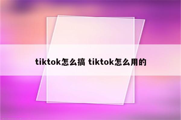 tiktok怎么搞 tiktok怎么用的