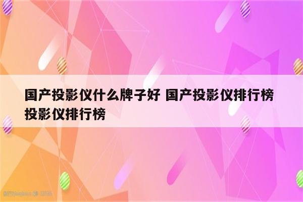 国产投影仪什么牌子好 国产投影仪排行榜 投影仪排行榜
