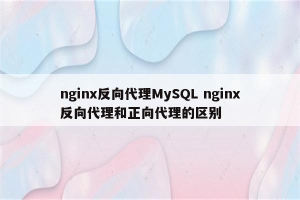 nginx反向代理MySQL nginx反向代理和正向代理的区别