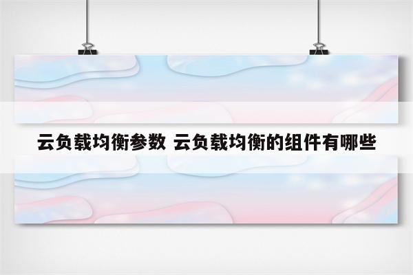 云负载均衡参数 云负载均衡的组件有哪些