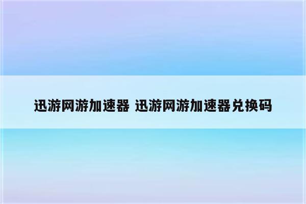 迅游网游加速器 迅游网游加速器兑换码