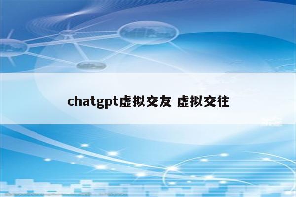 chatgpt虚拟交友 虚拟交往
