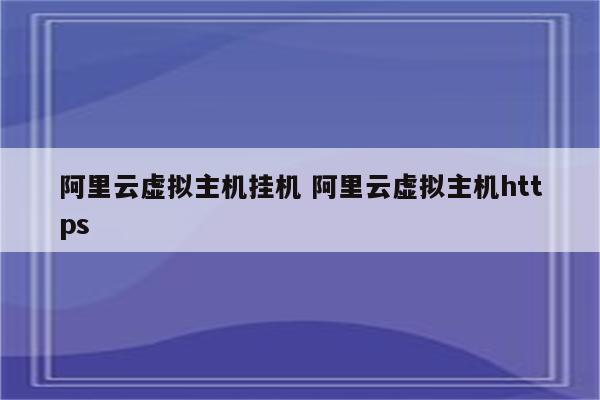 阿里云虚拟主机挂机 阿里云虚拟主机https