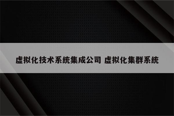 虚拟化技术系统集成公司 虚拟化集群系统