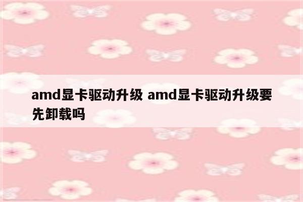 amd显卡驱动升级 amd显卡驱动升级要先卸载吗