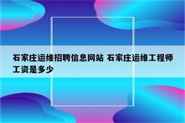 石家庄运维招聘信息网站 石家庄运维工程师工资是多少