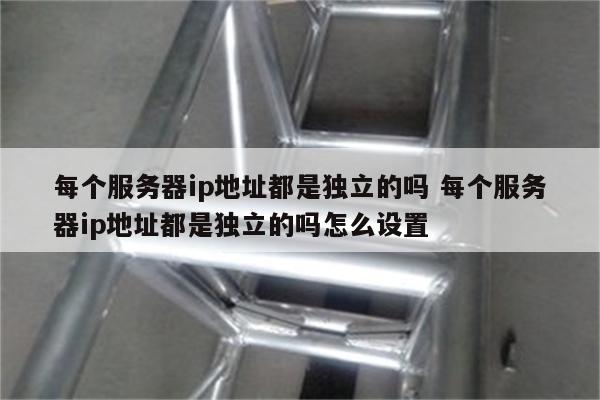 每个服务器ip地址都是独立的吗 每个服务器ip地址都是独立的吗怎么设置