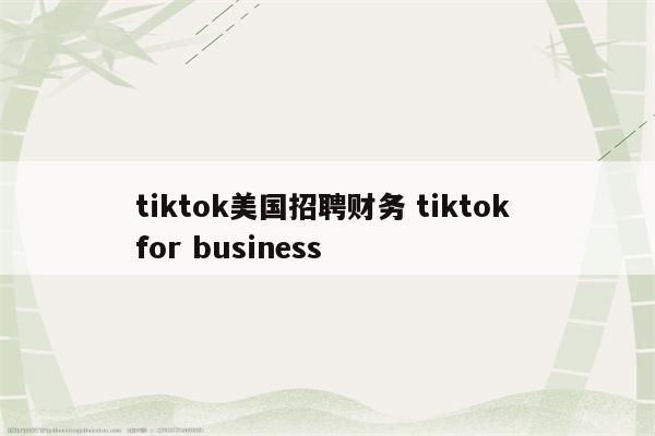 tiktok美国招聘财务 tiktok for business