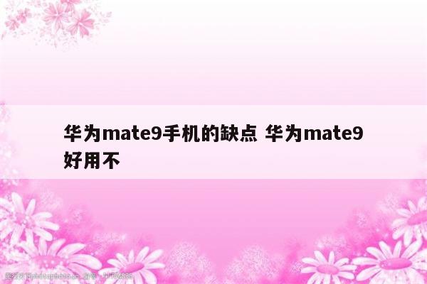华为mate9手机的缺点 华为mate9好用不