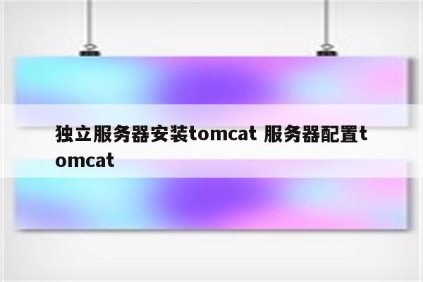 独立服务器安装tomcat 服务器配置tomcat