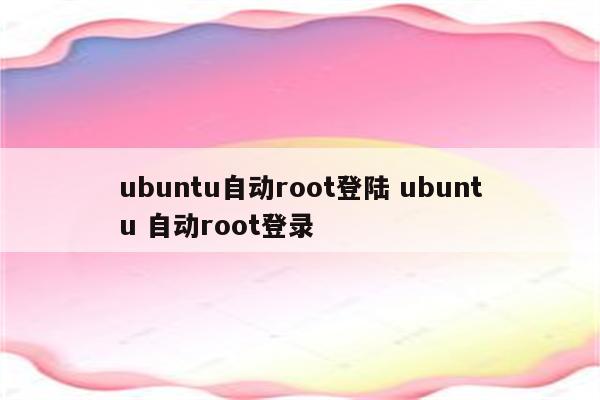 ubuntu自动root登陆 ubuntu 自动root登录