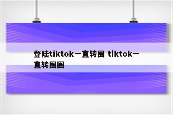 登陆tiktok一直转圈 tiktok一直转圈圈