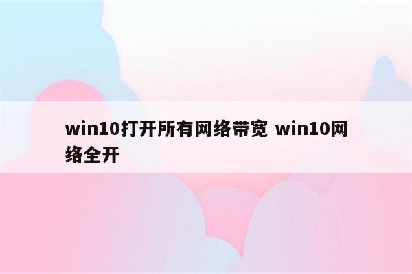 win10打开所有网络带宽 win10网络全开