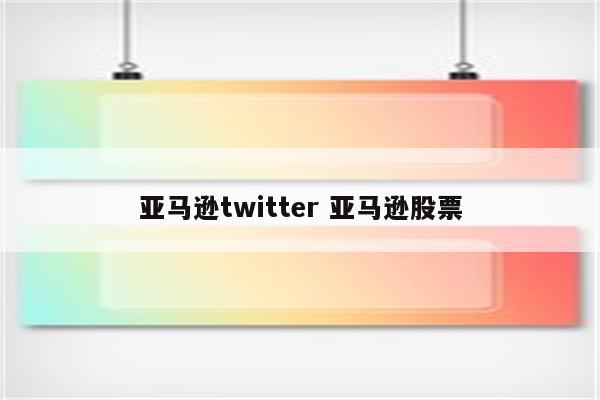 亚马逊twitter 亚马逊股票