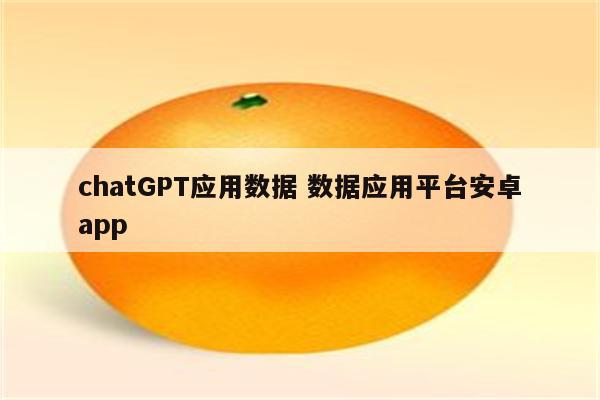 chatGPT应用数据 数据应用平台安卓app
