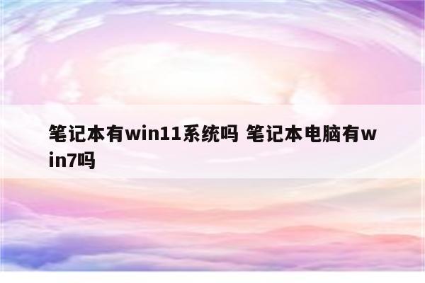 笔记本有win11系统吗 笔记本电脑有win7吗