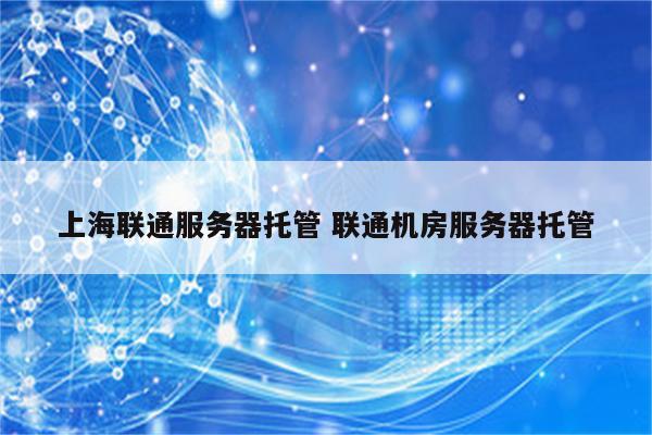 上海联通服务器托管 联通机房服务器托管