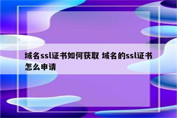 域名ssl证书如何获取 域名的ssl证书怎么申请
