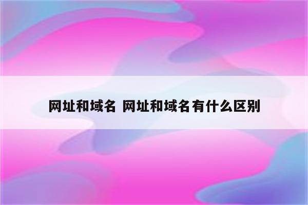 网址和域名 网址和域名有什么区别
