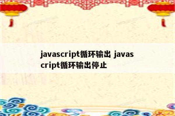 javascript循环输出 javascript循环输出停止