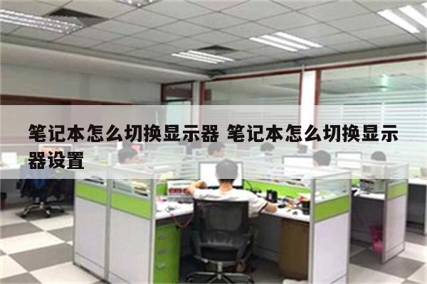 笔记本怎么切换显示器 笔记本怎么切换显示器设置