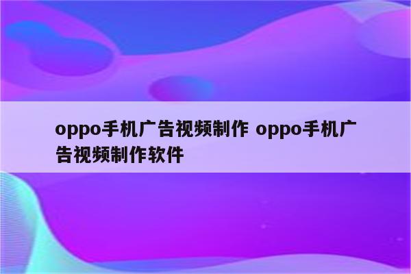 oppo手机广告视频制作 oppo手机广告视频制作软件