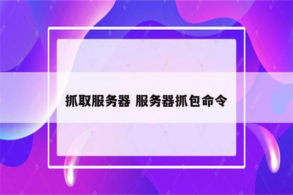 抓取服务器 服务器抓包命令