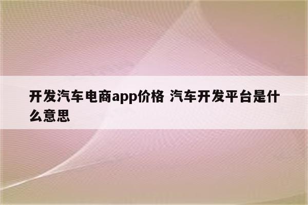 开发汽车电商app价格 汽车开发平台是什么意思