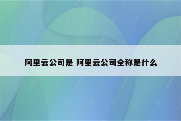 阿里云公司是 阿里云公司全称是什么