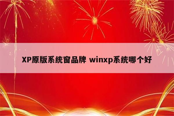 XP原版系统窗品牌 winxp系统哪个好