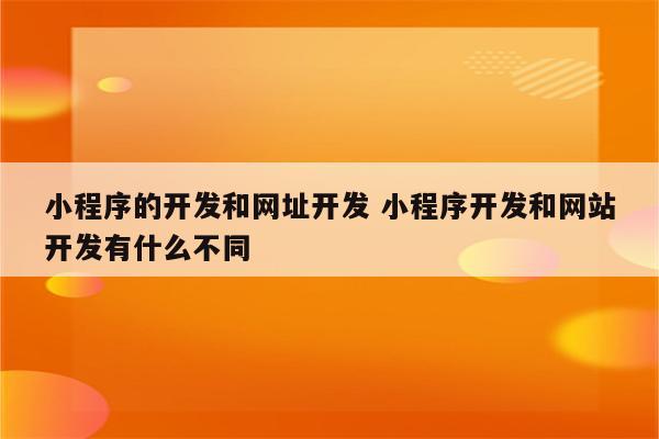 小程序的开发和网址开发 小程序开发和网站开发有什么不同