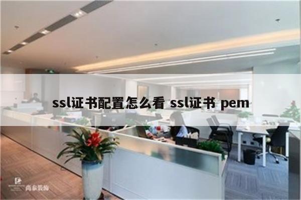 ssl证书配置怎么看 ssl证书 pem