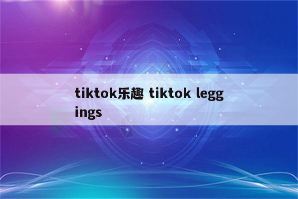 tiktok乐趣 tiktok leggings