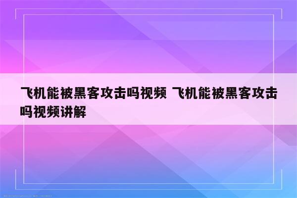 飞机能被黑客攻击吗视频 飞机能被黑客攻击吗视频讲解