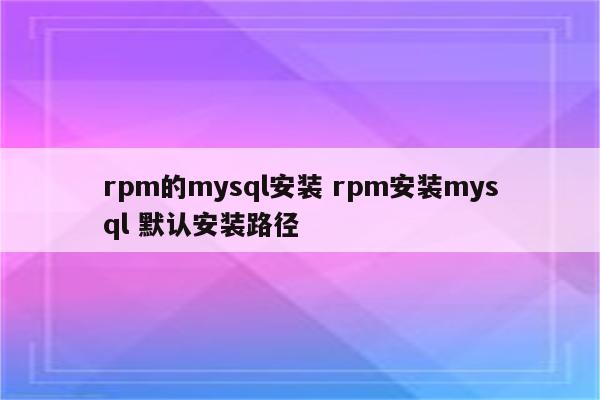 rpm的mysql安装 rpm安装mysql 默认安装路径