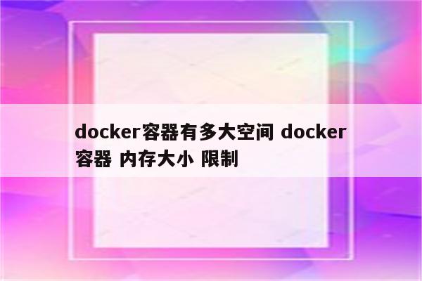 docker容器有多大空间 docker容器 内存大小 限制